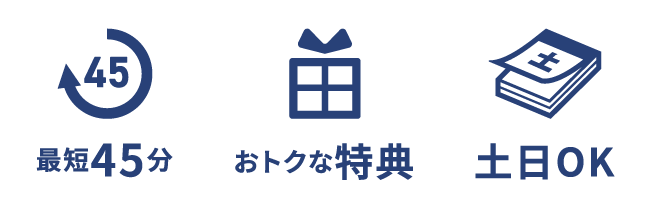 最短45分|おトクな特典|土日OK